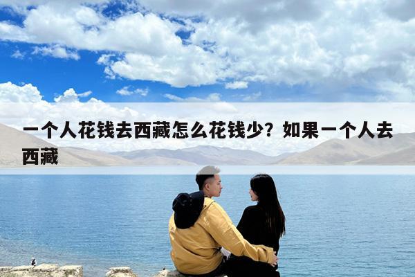 一个人花钱去西藏怎么花钱少?如果一个人去西藏