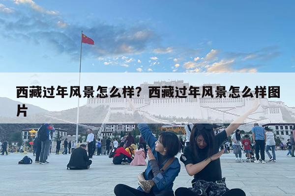 西藏过年风景怎么样?西藏过年风景怎么样图片