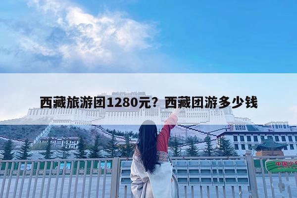 西藏旅游团1280元?西藏团游多少钱