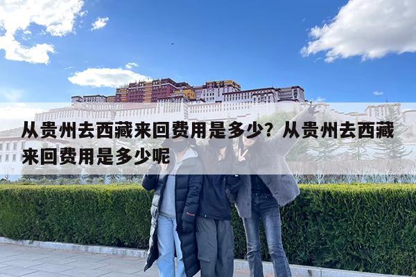 从贵州去西藏来回费用是多少?从贵州去西藏来回费用是多少呢