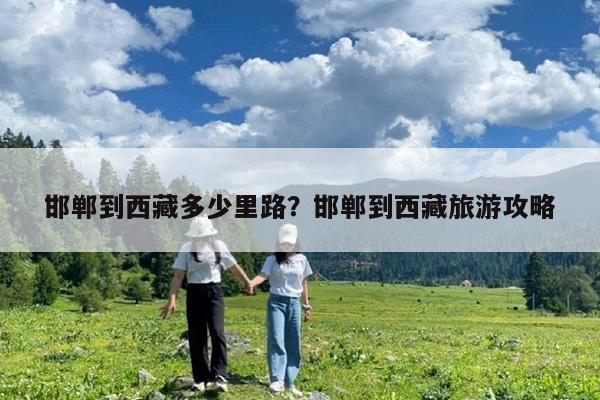 邯郸到西藏多少里路?邯郸到西藏旅游攻略