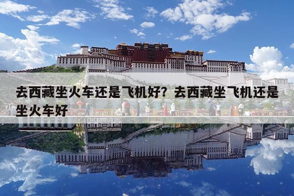 去西藏坐火车还是飞机好?去西藏坐飞机还是坐火车好