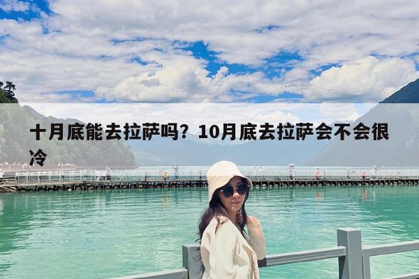 十月底能去拉萨吗?10月底去拉萨会不会很冷