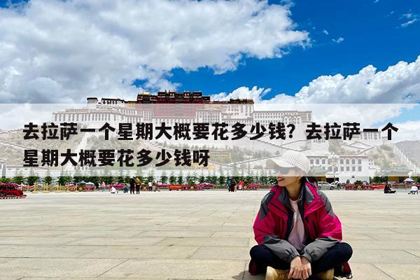 去拉萨一个星期大概要花多少钱?去拉萨一个星期大概要花多少钱呀