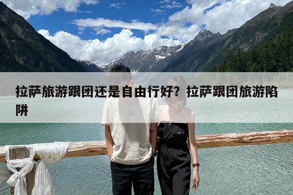 拉萨旅游跟团还是自由行好?拉萨跟团旅游陷阱