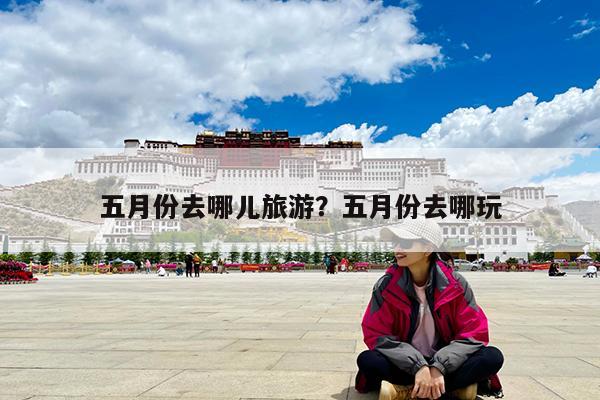 五月份去哪儿旅游?五月份去哪玩