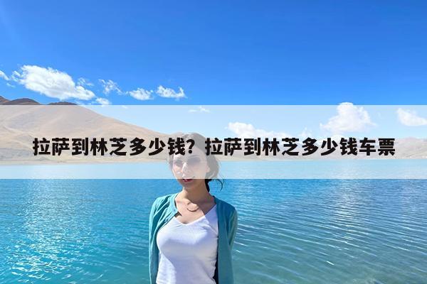 拉萨到林芝多少钱?拉萨到林芝多少钱车票