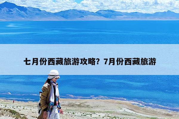七月份西藏旅游攻略?7月份西藏旅游