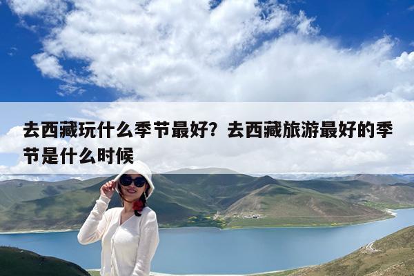 去西藏玩什么季节最好?去西藏旅游最好的季节是什么时候