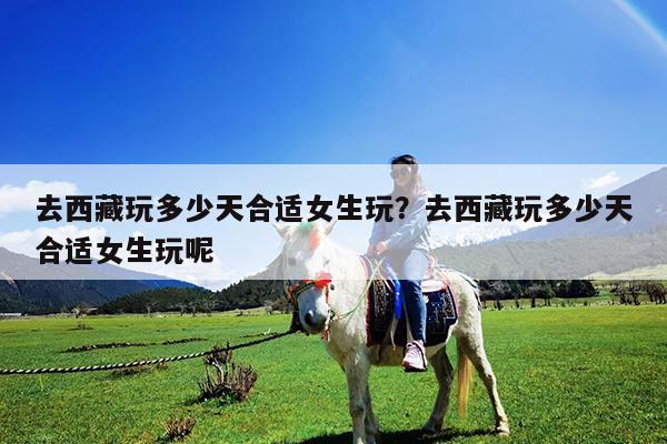 去西藏玩多少天合适女生玩?去西藏玩多少天合适女生玩呢