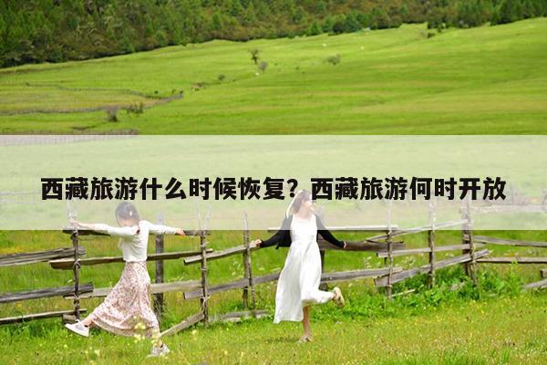 西藏旅游什么时候恢复?西藏旅游何时开放