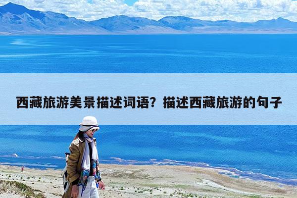 西藏旅游美景描述词语?描述西藏旅游的句子