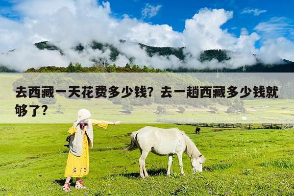 去西藏一天花费多少钱?去一趟西藏多少钱就够了?