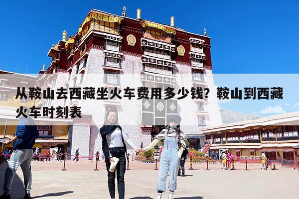 从鞍山去西藏坐火车费用多少钱?鞍山到西藏火车时刻表