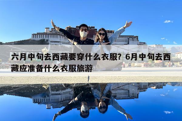 六月中旬去西藏要穿什么衣服?6月中旬去西藏应准备什么衣服旅游