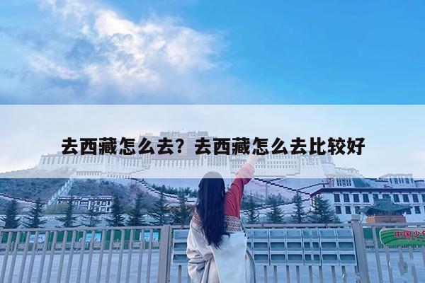 去西藏怎么去?去西藏怎么去比较好