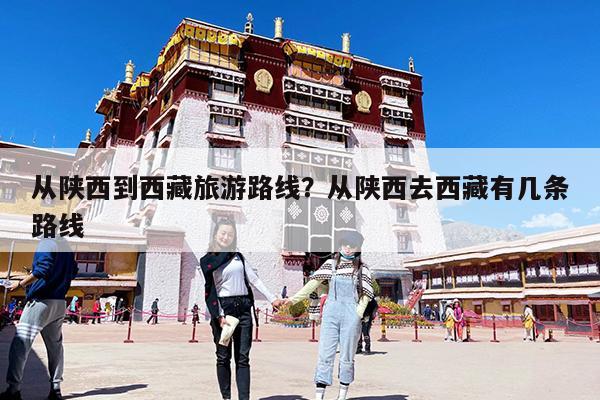从陕西到西藏旅游路线?从陕西去西藏有几条路线