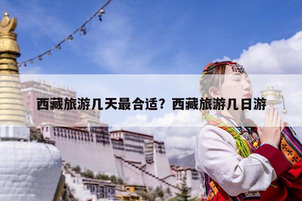 西藏旅游几天最合适?西藏旅游几日游