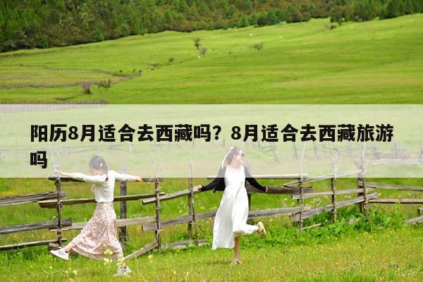 阳历8月适合去西藏吗?8月适合去西藏旅游吗