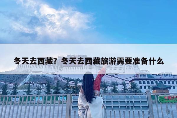 冬天去西藏?冬天去西藏旅游需要准备什么