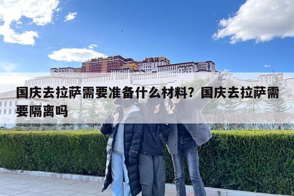 国庆去拉萨需要准备什么材料?国庆去拉萨需要隔离吗