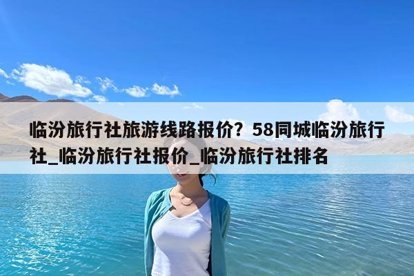 临汾旅行社旅游线路报价?58同城临汾旅行社_临汾旅行社报价_临汾旅行社排名