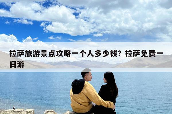 拉萨旅游景点攻略一个人多少钱?拉萨免费一日游