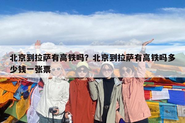 北京到拉萨有高铁吗?北京到拉萨有高铁吗多少钱一张票