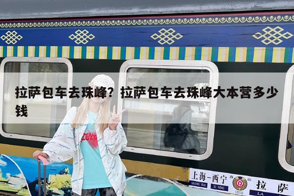 拉萨包车去珠峰?拉萨包车去珠峰大本营多少钱