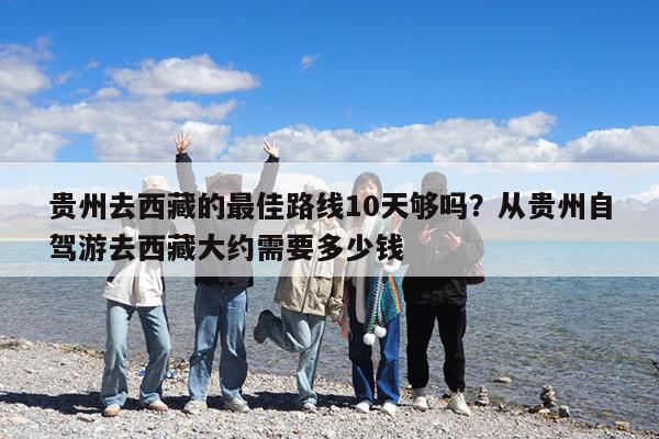 贵州去西藏的最佳路线10天够吗?从贵州自驾游去西藏大约需要多少钱