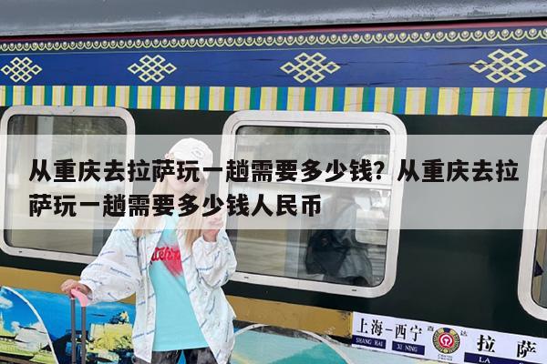 从重庆去拉萨玩一趟需要多少钱?从重庆去拉萨玩一趟需要多少钱人民币