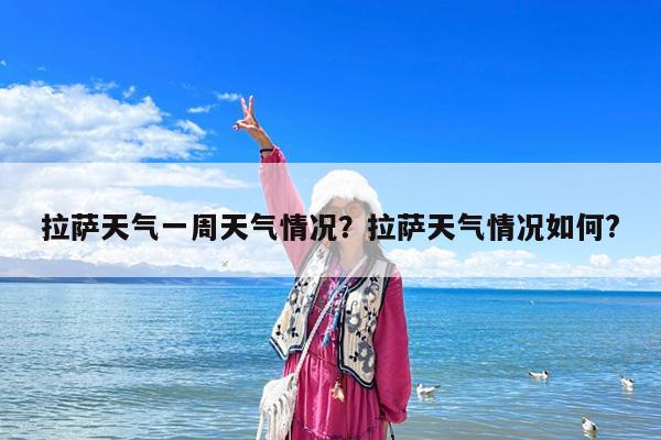 拉萨天气一周天气情况?拉萨天气情况如何?