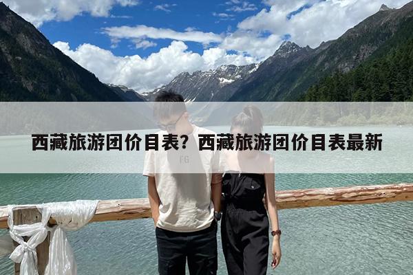 西藏旅游团价目表?西藏旅游团价目表最新