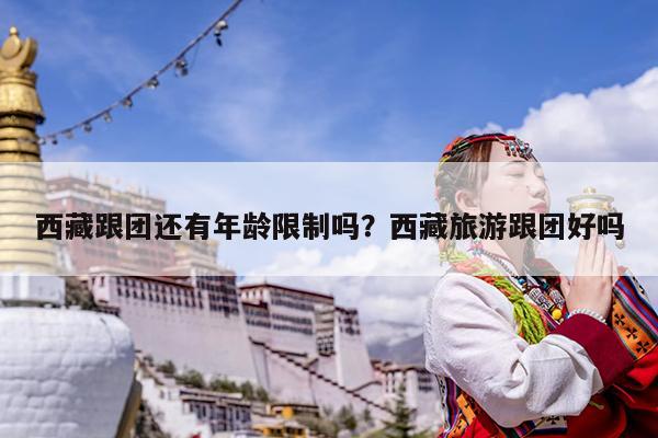 西藏跟团还有年龄限制吗?西藏旅游跟团好吗