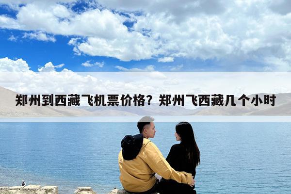 郑州到西藏飞机票价格?郑州飞西藏几个小时