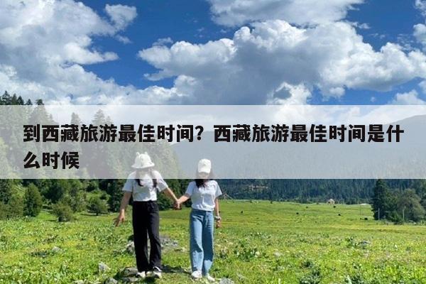 到西藏旅游最佳时间?西藏旅游最佳时间是什么时候