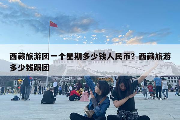 西藏旅游团一个星期多少钱人民币?西藏旅游多少钱跟团