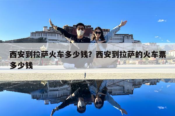 西安到拉萨火车多少钱?西安到拉萨的火车票多少钱
