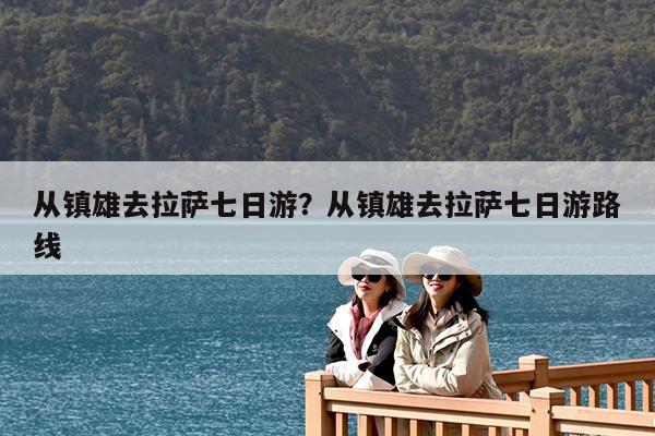 从镇雄去拉萨七日游?从镇雄去拉萨七日游路线