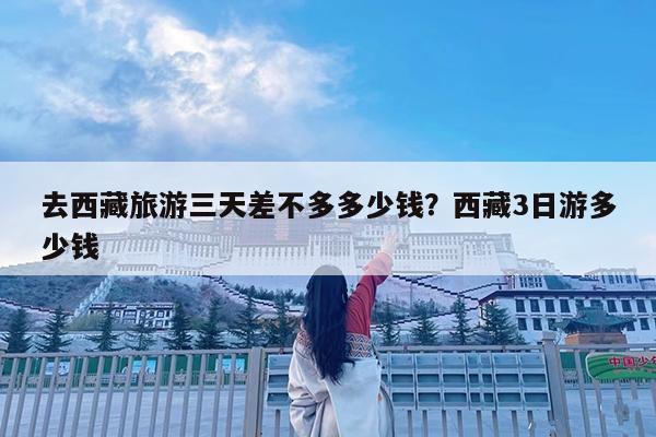 去西藏旅游三天差不多多少钱?西藏3日游多少钱