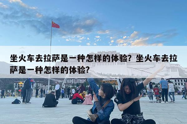 坐火车去拉萨是一种怎样的体验?坐火车去拉萨是一种怎样的体验?