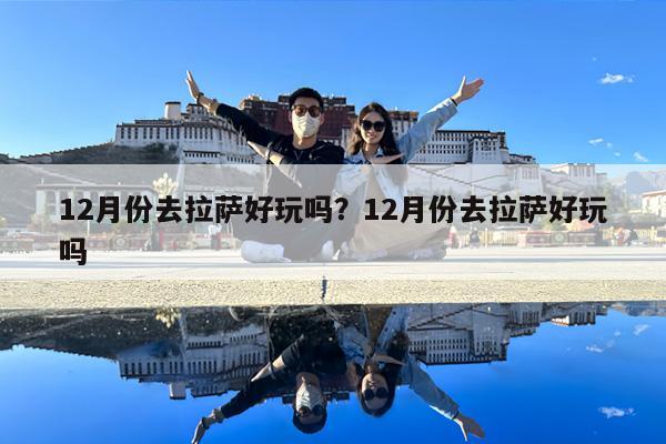 12月份去拉萨好玩吗?12月份去拉萨好玩吗