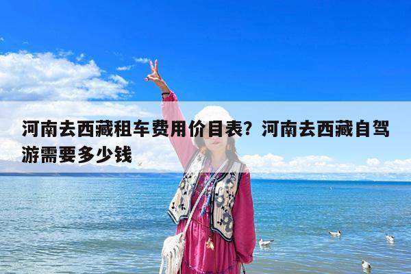 河南去西藏租车费用价目表?河南去西藏自驾游需要多少钱