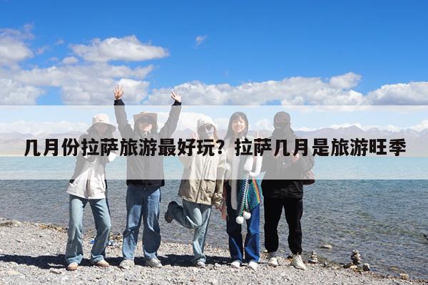 几月份拉萨旅游最好玩?拉萨几月是旅游旺季