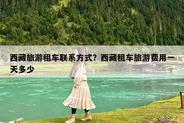 西藏旅游租车联系方式?西藏租车旅游费用一天多少