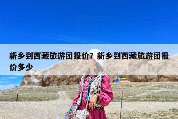 新乡到西藏旅游团报价?新乡到西藏旅游团报价多少
