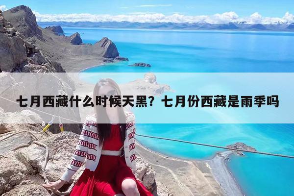 七月西藏什么时候天黑?七月份西藏是雨季吗