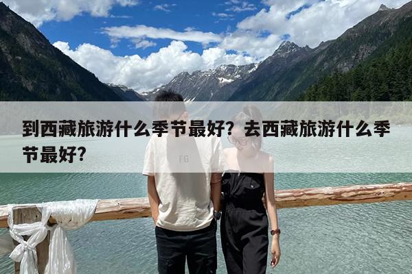 到西藏旅游什么季节最好?去西藏旅游什么季节最好?