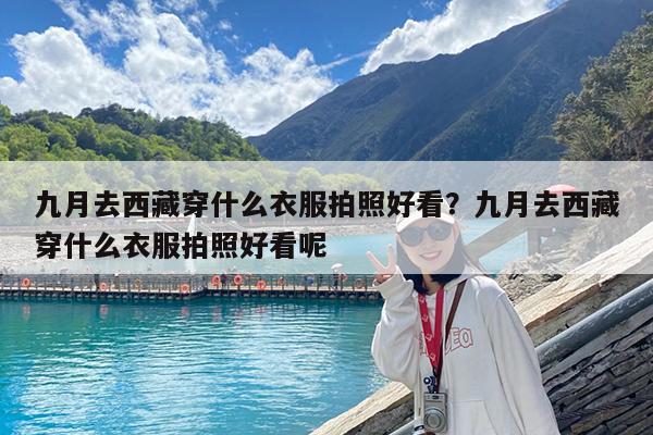 九月去西藏穿什么衣服拍照好看?九月去西藏穿什么衣服拍照好看呢