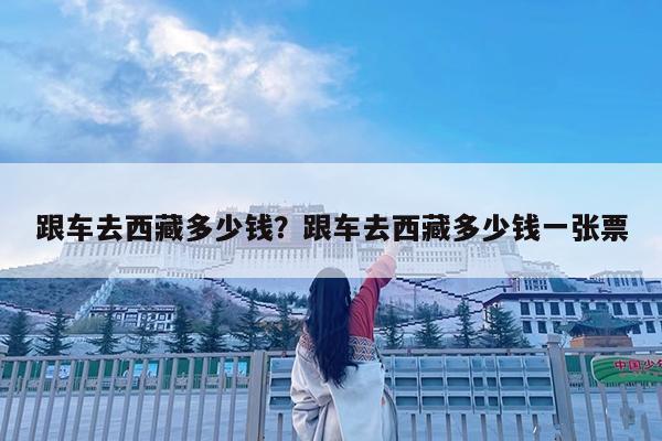 跟车去西藏多少钱?跟车去西藏多少钱一张票